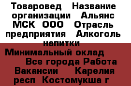 Товаровед › Название организации ­ Альянс-МСК, ООО › Отрасль предприятия ­ Алкоголь, напитки › Минимальный оклад ­ 30 000 - Все города Работа » Вакансии   . Карелия респ.,Костомукша г.